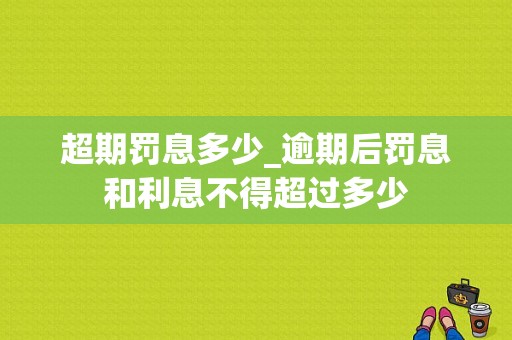 超期罚息多少_逾期后罚息和利息不得超过多少