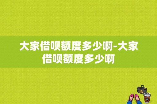 大家借呗额度多少啊-大家借呗额度多少啊