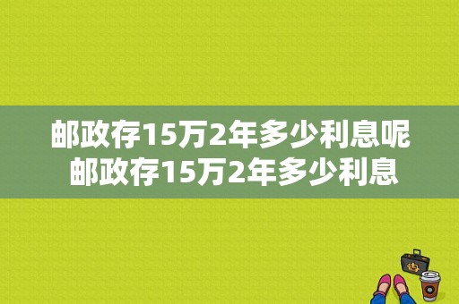 邮政存15万2年多少利息呢 邮政存15万2年多少利息