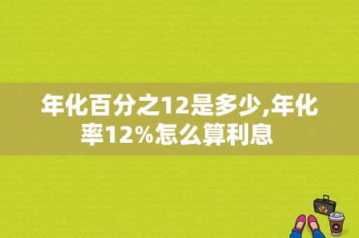 年化百分之12是多少,年化率12%怎么算利息 