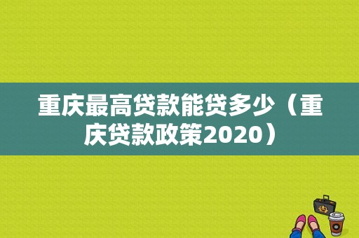 重庆最高贷款能贷多少（重庆贷款政策2020）