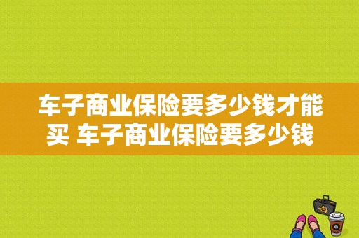 车子商业保险要多少钱才能买 车子商业保险要多少钱