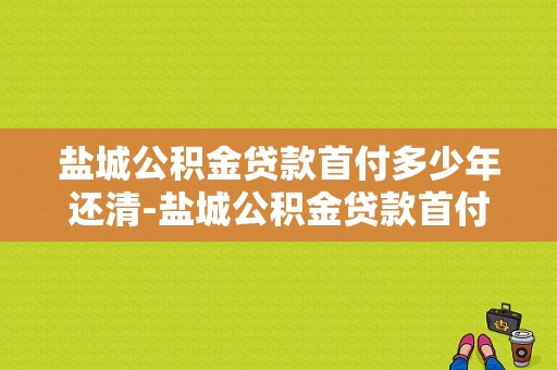 盐城公积金贷款首付多少年还清-盐城公积金贷款首付多少年