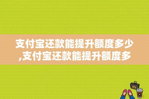 支付宝还款能提升额度多少,支付宝还款能提升额度多少啊 