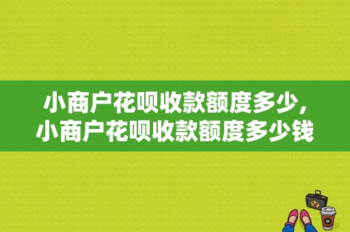 小商户花呗收款额度多少,小商户花呗收款额度多少钱 