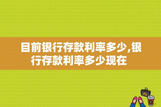 目前银行存款利率多少,银行存款利率多少现在 