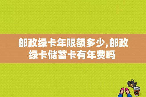 邮政绿卡年限额多少,邮政绿卡储蓄卡有年费吗 