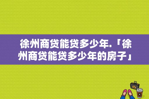  徐州商贷能贷多少年.「徐州商贷能贷多少年的房子」