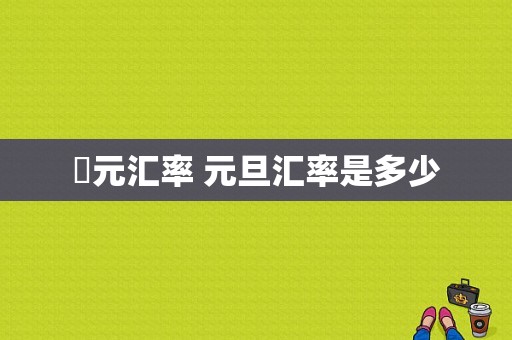 羙元汇率 元旦汇率是多少