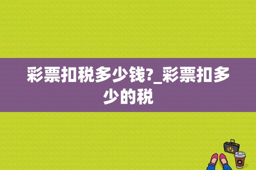 彩票扣税多少钱?_彩票扣多少的税