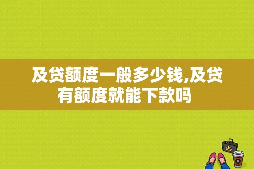 及贷额度一般多少钱,及贷有额度就能下款吗 