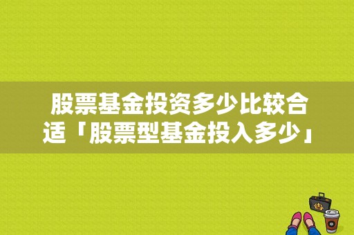  股票基金投资多少比较合适「股票型基金投入多少」