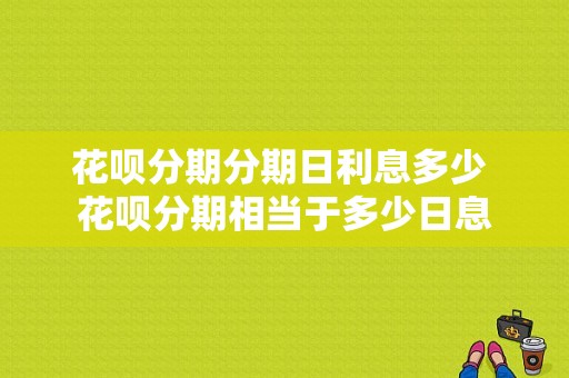 花呗分期分期日利息多少 花呗分期相当于多少日息