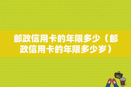 邮政信用卡的年限多少（邮政信用卡的年限多少岁）