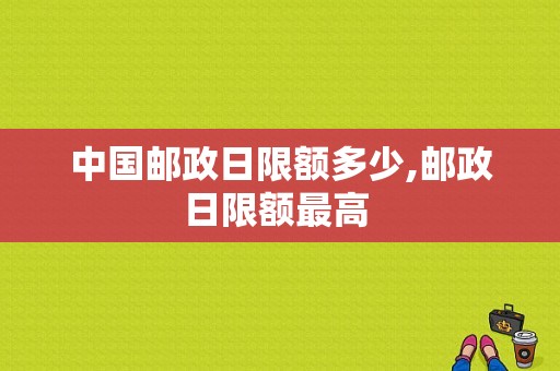 中国邮政日限额多少,邮政日限额最高 