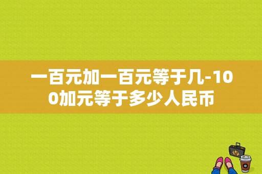 一百元加一百元等于几-100加元等于多少人民币