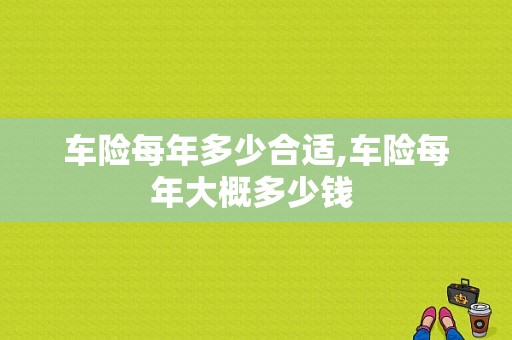 车险每年多少合适,车险每年大概多少钱 