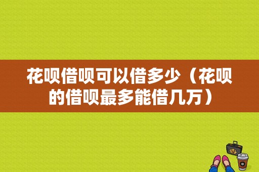 花呗借呗可以借多少（花呗的借呗最多能借几万）