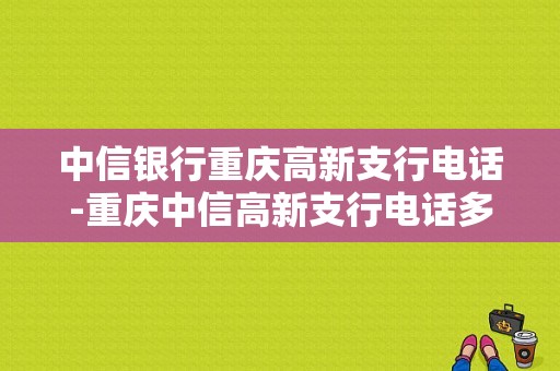 中信银行重庆高新支行电话-重庆中信高新支行电话多少